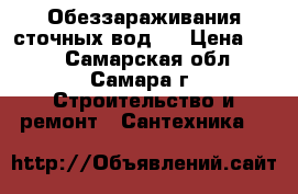  Обеззараживания сточных вод.  › Цена ­ 10 - Самарская обл., Самара г. Строительство и ремонт » Сантехника   